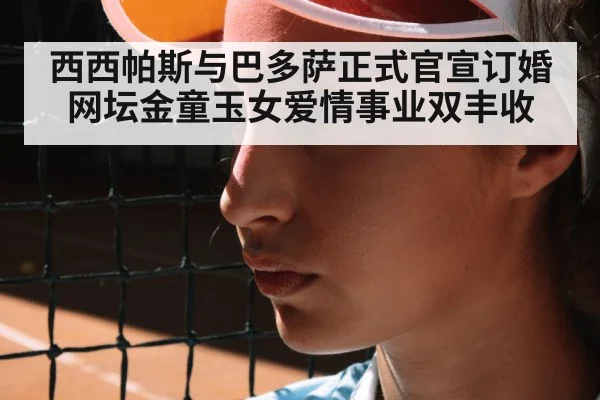 西西帕斯与巴多萨正式官宣订婚 网坛金童玉女爱情事业双丰收