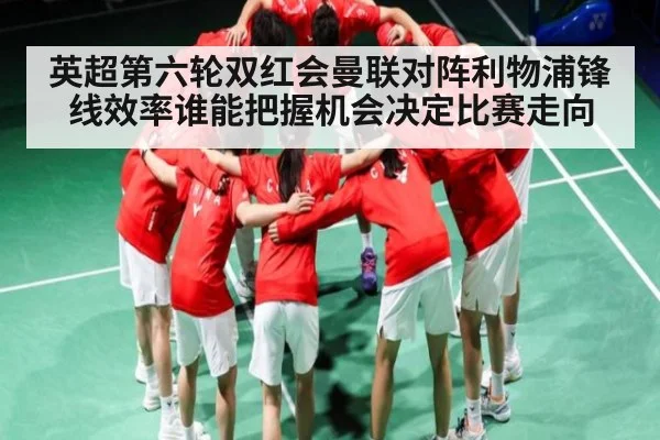 英超第六轮双红会曼联对阵利物浦锋线效率谁能把握机会决定比赛走向