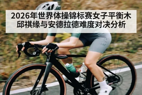 2026年世界体操锦标赛女子平衡木邱祺缘与安德拉德难度对决分析